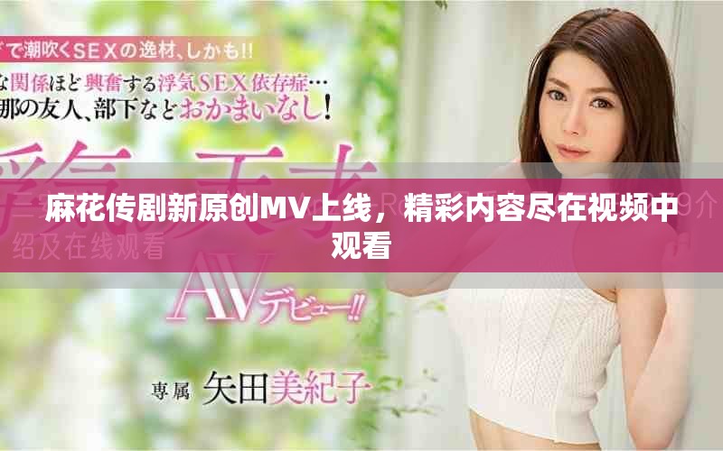 麻花傳劇新原創(chuàng)MV上線，精彩內(nèi)容盡在視頻中觀看
