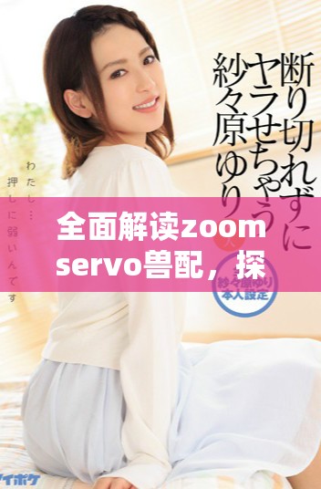 全面解讀zoomservo獸配，探尋其應(yīng)用與發(fā)展?jié)摿? title=