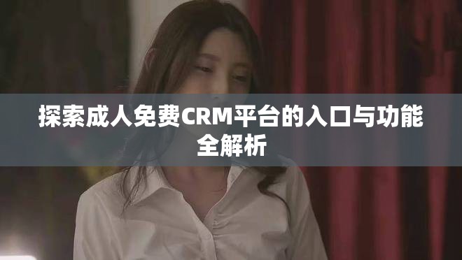 探索成人免費(fèi)CRM平臺的入口與功能全解析
