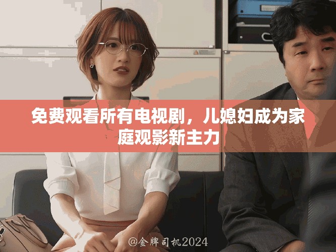 免費(fèi)觀看所有電視劇，兒媳婦成為家庭觀影新主力