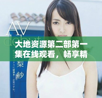 大地資源第二部第一集在線觀看，暢享精彩內(nèi)容與故事發(fā)展