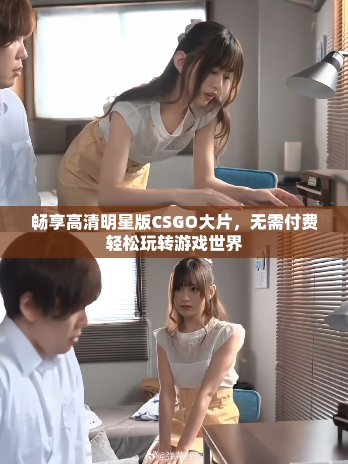暢享高清明星版CSGO大片，無需付費(fèi)輕松玩轉(zhuǎn)游戲世界