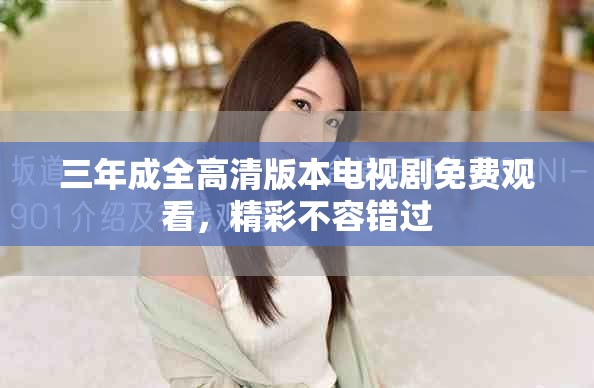 三年成全高清版本電視劇免費(fèi)觀(guān)看，精彩不容錯(cuò)過(guò)