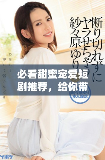 必看甜蜜寵愛短劇推薦，給你帶來溫馨與甜蜜的觀劇體驗(yàn)！