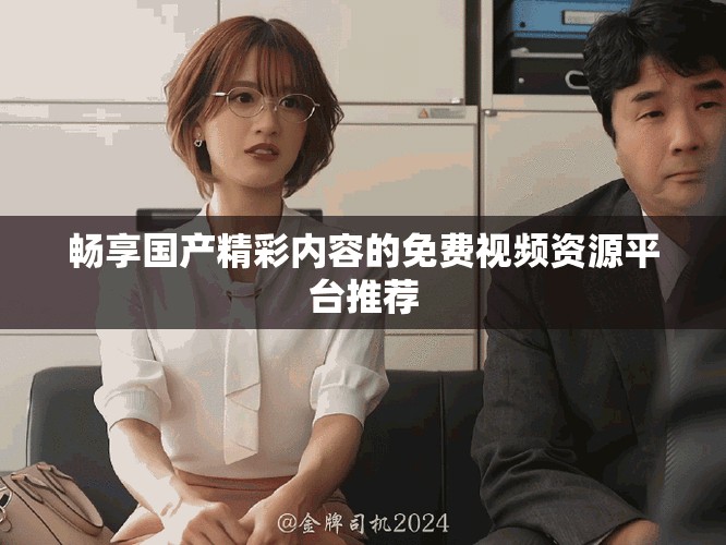 暢享國產(chǎn)精彩內(nèi)容的免費視頻資源平臺推薦