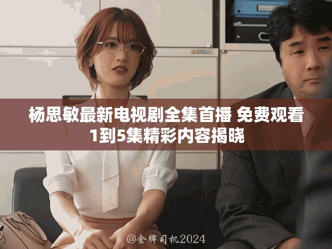楊思敏最新電視劇全集首播 免費(fèi)觀看1到5集精彩內(nèi)容揭曉