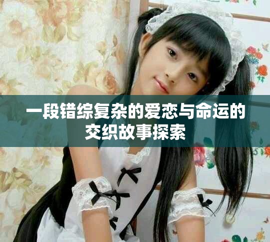 一段錯綜復(fù)雜的愛戀與命運的交織故事探索