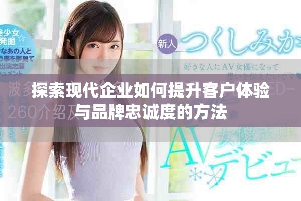 探索現(xiàn)代企業(yè)如何提升客戶體驗與品牌忠誠度的方法