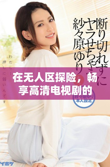 在無人區(qū)探險(xiǎn)，暢享高清電視劇的非凡體驗(yàn)