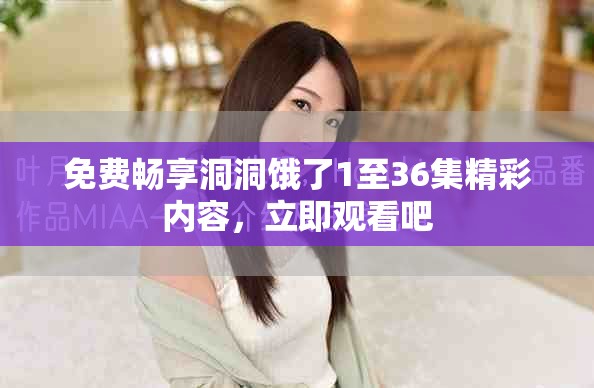 免費暢享洞洞餓了1至36集精彩內(nèi)容，立即觀看吧