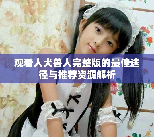 觀看人犬獸人完整版的最佳途徑與推薦資源解析