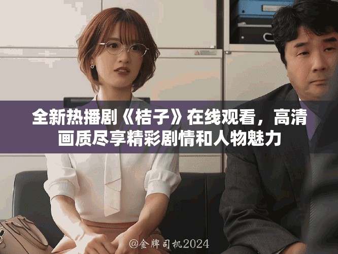 全新熱播劇《桔子》在線觀看，高清畫質(zhì)盡享精彩劇情和人物魅力