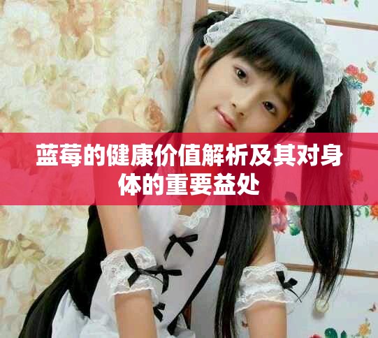 藍(lán)莓的健康價(jià)值解析及其對(duì)身體的重要益處