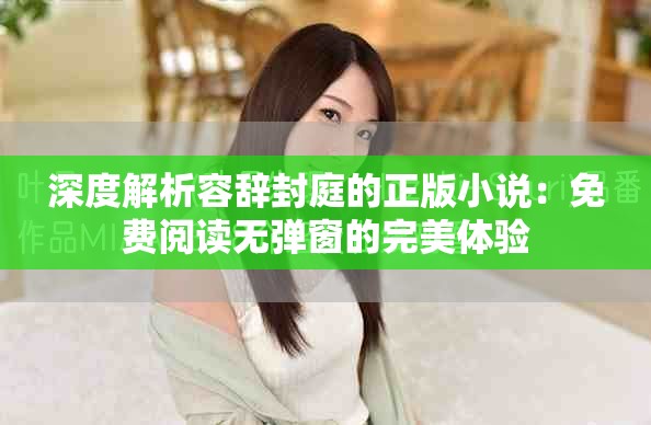 深度解析容辭封庭的正版小說：免費(fèi)閱讀無彈窗的完美體驗(yàn)