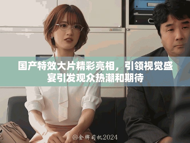 國產(chǎn)特效大片精彩亮相，引領(lǐng)視覺盛宴引發(fā)觀眾熱潮和期待