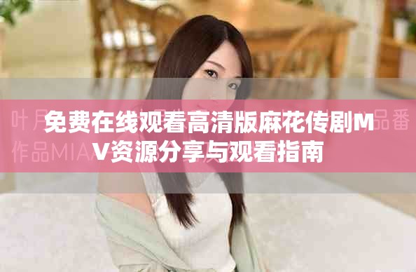 免費(fèi)在線觀看高清版麻花傳劇MV資源分享與觀看指南
