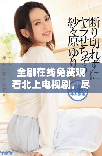 全劇在線免費觀看北上電視劇，盡享精彩劇情與視聽盛宴