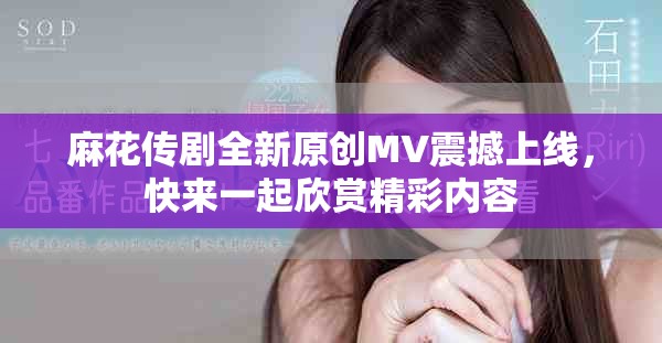 麻花傳劇全新原創(chuàng)MV震撼上線，快來一起欣賞精彩內(nèi)容
