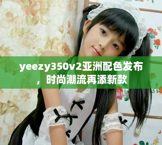 yeezy350v2亞洲配色發(fā)布，時(shí)尚潮流再添新款