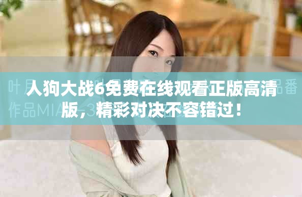 人狗大戰(zhàn)6免費(fèi)在線觀看正版高清版，精彩對(duì)決不容錯(cuò)過(guò)！