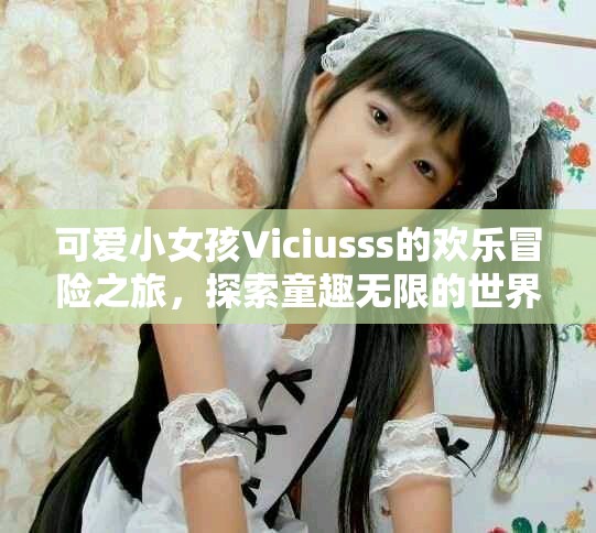 可愛小女孩Viciusss的歡樂冒險(xiǎn)之旅，探索童趣無限的世界