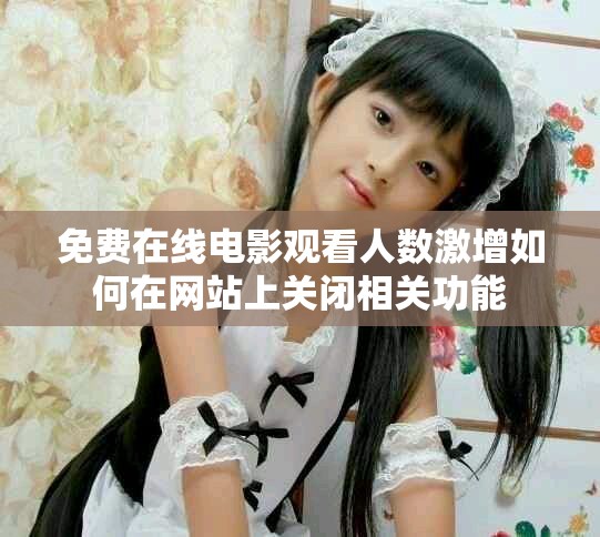 免費(fèi)在線電影觀看人數(shù)激增如何在網(wǎng)站上關(guān)閉相關(guān)功能