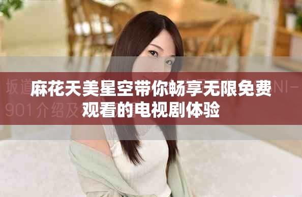 麻花天美星空帶你暢享無限免費觀看的電視劇體驗