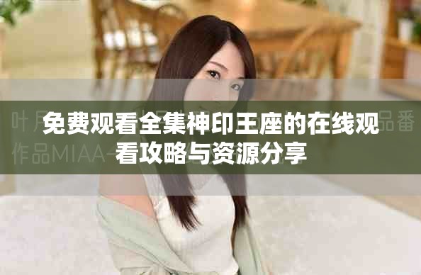 免費(fèi)觀看全集神印王座的在線觀看攻略與資源分享