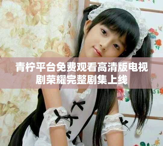 青檸平臺免費觀看高清版電視劇榮耀完整劇集上線