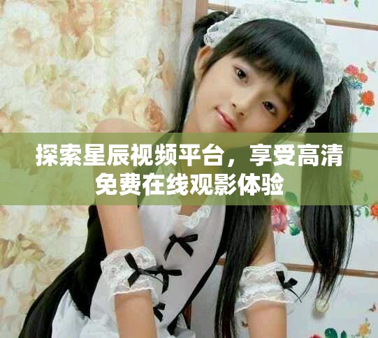 探索星辰視頻平臺，享受高清免費在線觀影體驗