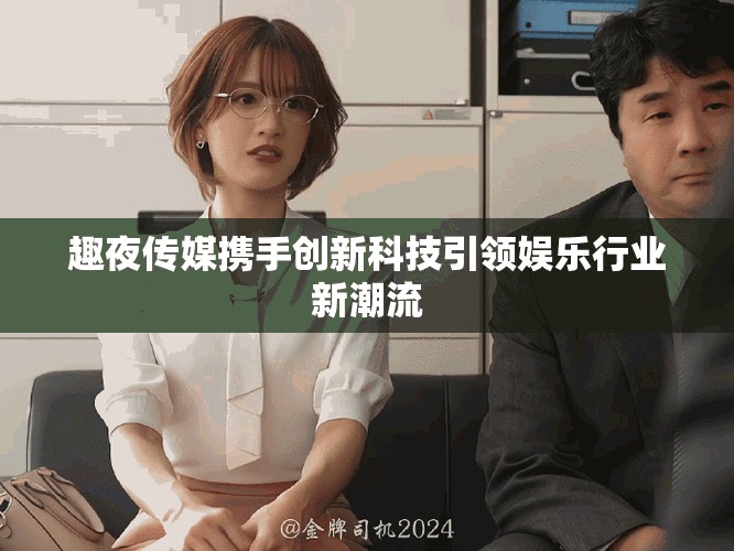 趣夜傳媒攜手創(chuàng)新科技引領(lǐng)娛樂行業(yè)新潮流