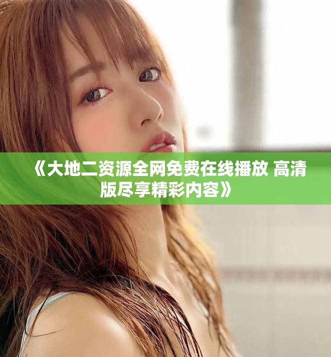 《大地二資源全網(wǎng)免費(fèi)在線播放 高清版盡享精彩內(nèi)容》