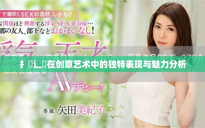 扌喿辶畐在創(chuàng)意藝術(shù)中的獨(dú)特表現(xiàn)與魅力分析