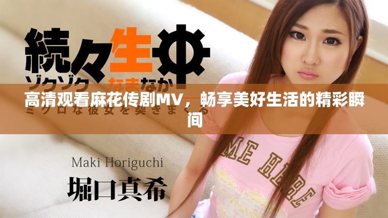 高清觀看麻花傳劇MV，暢享美好生活的精彩瞬間