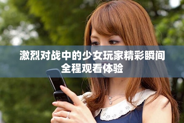 激烈對戰(zhàn)中的少女玩家精彩瞬間全程觀看體驗