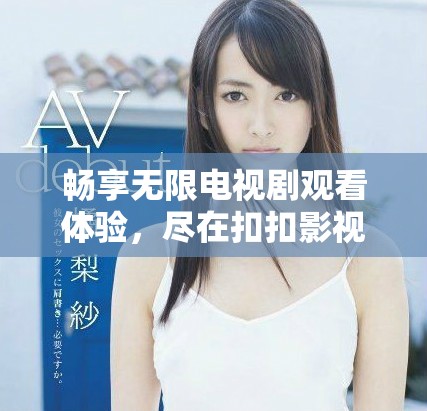 暢享無限電視劇觀看體驗，盡在扣扣影視資源平臺