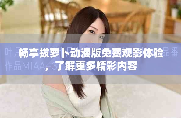 暢享拔蘿卜動(dòng)漫版免費(fèi)觀影體驗(yàn)，了解更多精彩內(nèi)容