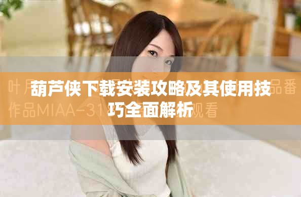 葫蘆俠下載安裝攻略及其使用技巧全面解析
