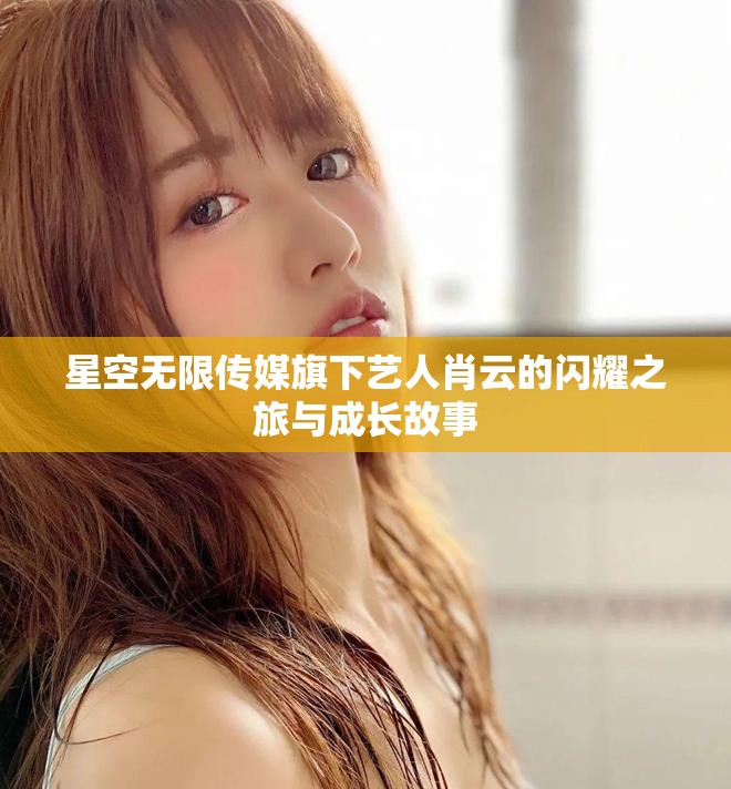 星空無(wú)限傳媒旗下藝人肖云的閃耀之旅與成長(zhǎng)故事