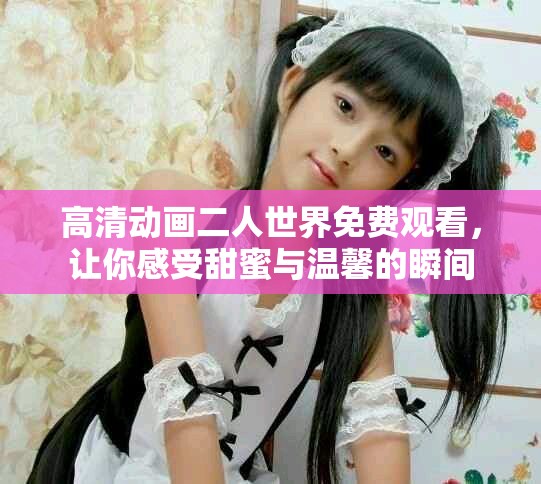 高清動(dòng)畫(huà)二人世界免費(fèi)觀看，讓你感受甜蜜與溫馨的瞬間