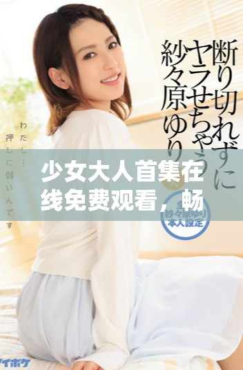 少女大人首集在線免費觀看，暢享青春故事的奇妙之旅