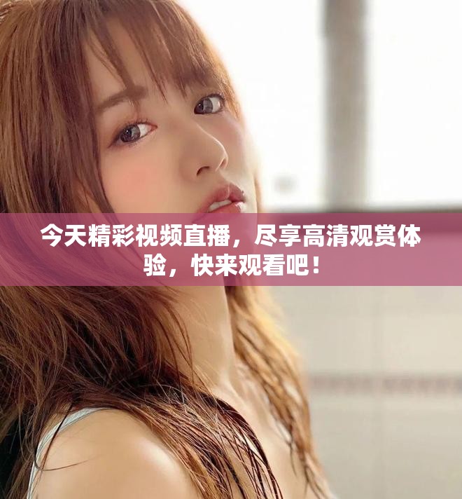 今天精彩視頻直播，盡享高清觀賞體驗，快來觀看吧！