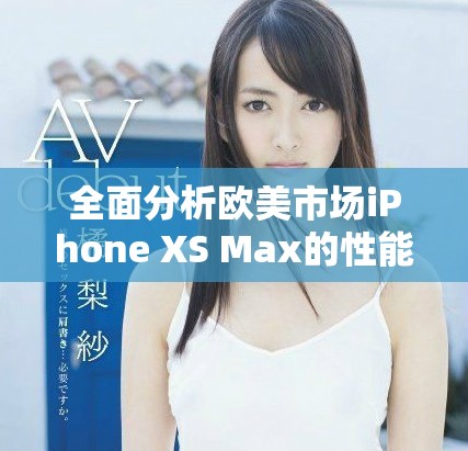 全面分析歐美市場iPhone XS Max的性能表現(xiàn)與用戶體驗