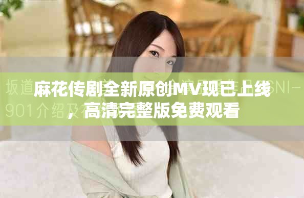 麻花傳劇全新原創(chuàng)MV現(xiàn)已上線，高清完整版免費(fèi)觀看