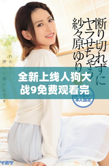 全新上線人狗大戰(zhàn)9免費觀看完整版精彩劇情盡在其中