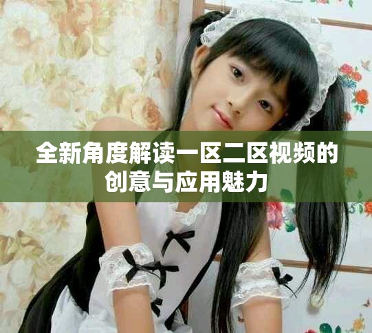 全新角度解讀一區(qū)二區(qū)視頻的創(chuàng)意與應(yīng)用魅力