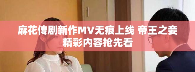 麻花傳劇新作MV無(wú)痕上線 帝王之妾精彩內(nèi)容搶先看