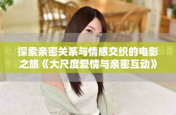 探索親密關(guān)系與情感交織的電影之旅《大尺度愛情與親密互動》