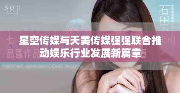 星空傳媒與天美傳媒強強聯(lián)合推動娛樂行業(yè)發(fā)展新篇章