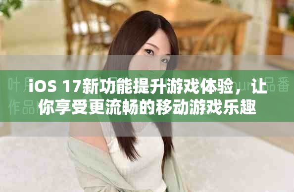 iOS 17新功能提升游戲體驗(yàn)，讓你享受更流暢的移動游戲樂趣